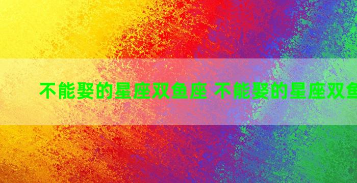 不能娶的星座双鱼座 不能娶的星座双鱼座男生
